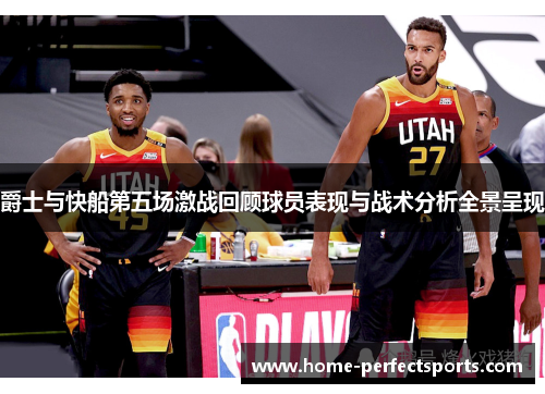 爵士与快船第五场激战回顾球员表现与战术分析全景呈现