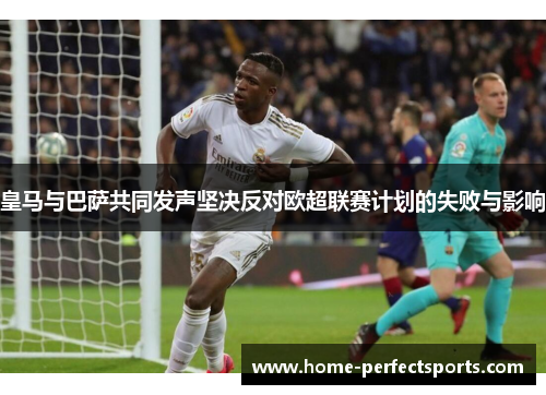 皇马与巴萨共同发声坚决反对欧超联赛计划的失败与影响