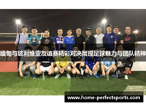 缅甸与玻利维亚友谊赛精彩对决展现足球魅力与团队精神